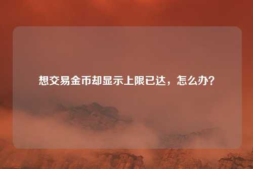 想交易金币却显示上限已达,怎么办?