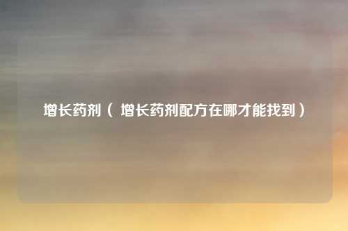 增长药剂( 增长药剂配方在哪才能找到)