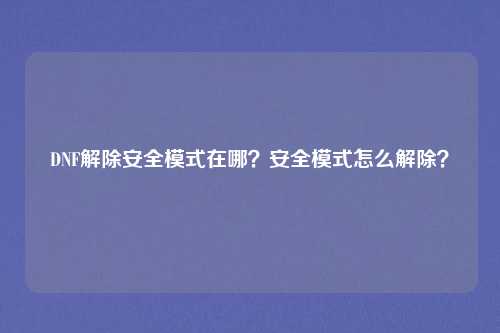 DNF解除安全模式在哪?安全模式怎么解除?