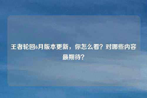 王者轮回6月版本更新,你怎么看?对哪些内容最期待?