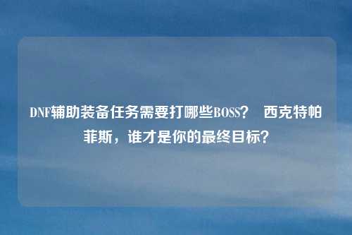 DNF辅助装备任务需要打哪些BOSS? 西克特帕菲斯,谁才是你的最终目标?
