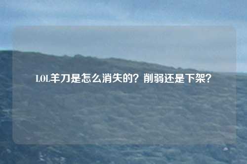 LOL羊刀是怎么消失的?削弱还是下架?
