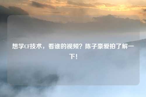 想学CF技术,看谁的视频?陈子豪爱拍了解一下!