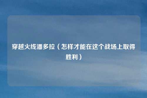 穿越火线潘多拉(怎样才能在这个战场上取得胜利)