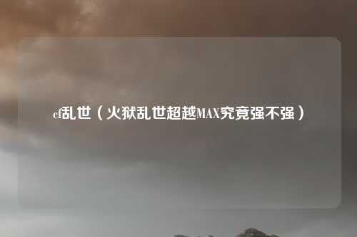 cf乱世(火狱乱世超越MAX究竟强不强)