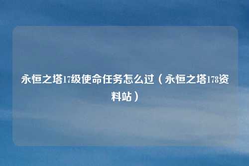 永恒之塔17级使命任务怎么过(永恒之塔178资料站)