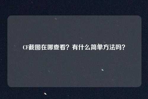 CF截图在哪查看?有什么简单方法吗?