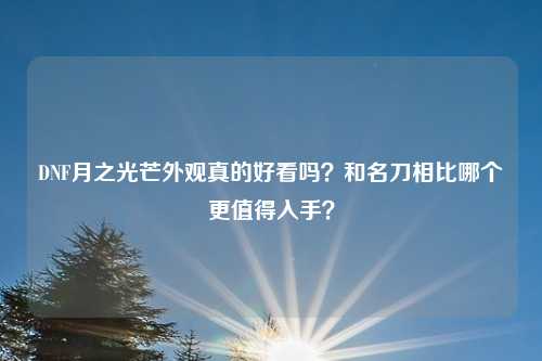 DNF月之光芒外观真的好看吗?和名刀相比哪个更值得入手?