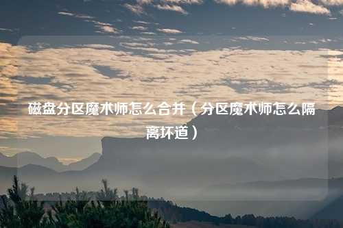 磁盘分区魔术师怎么合并(分区魔术师怎么隔离坏道)