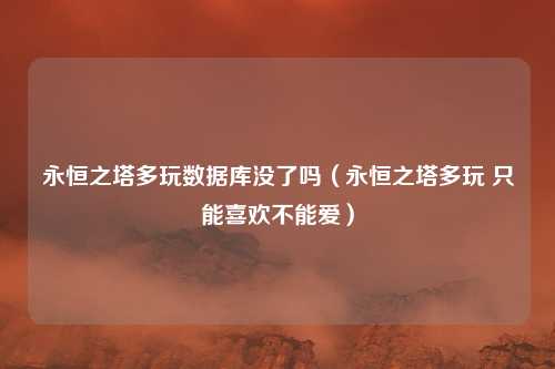 永恒之塔多玩数据库没了吗(永恒之塔多玩 只能喜欢不能爱)