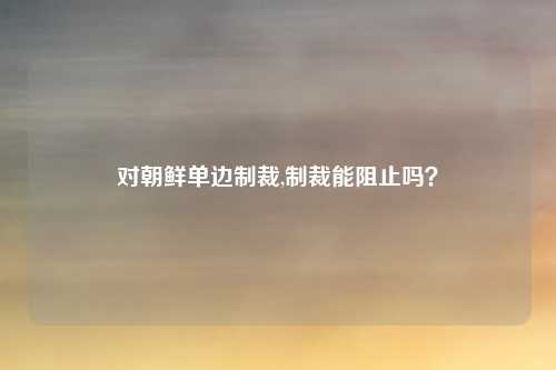 对朝鲜单边制裁,制裁能阻止吗？