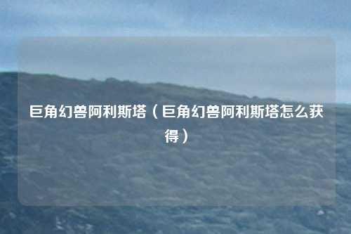 巨角幻兽阿利斯塔(巨角幻兽阿利斯塔怎么获得)