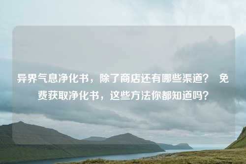 异界气息净化书,除了商店还有哪些渠道? 免费获取净化书,这些方法你都知道吗?