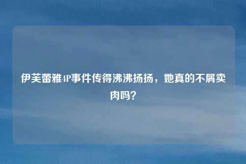 伊芙蕾雅4P事件传得沸沸扬扬,她真的不屑卖肉吗?