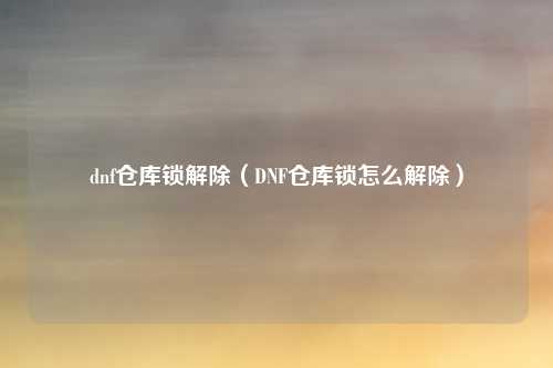 dnf仓库锁解除(DNF仓库锁怎么解除)