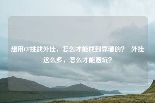 想用CF挑战外挂,怎么才能找到靠谱的? 外挂这么多,怎么才能避坑?