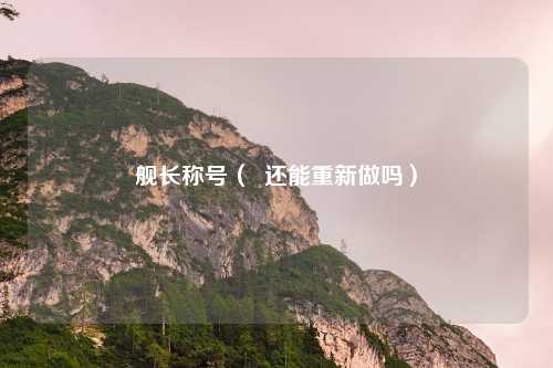 舰长称号( 还能重新做吗)