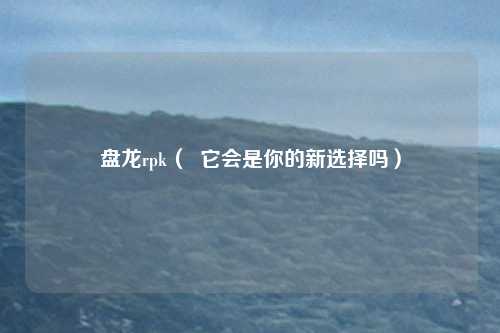 盘龙rpk( 它会是你的新选择吗)