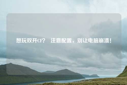 想玩双开CF? 注意配置,别让电脑崩溃!