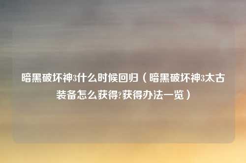 暗黑破坏神3什么时候回归(暗黑破坏神3太古装备怎么获得?获得办法一览)