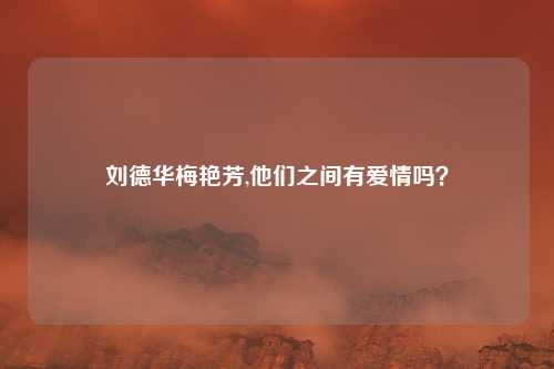 刘德华梅艳芳,他们之间有爱情吗?