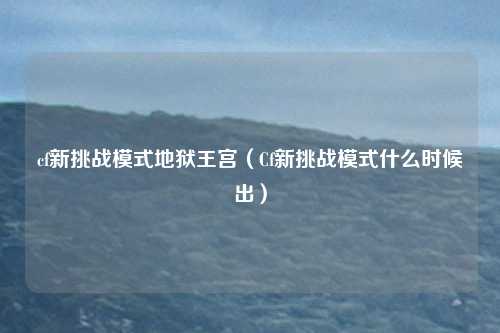 cf新挑战模式地狱王宫(Cf新挑战模式什么时候出)