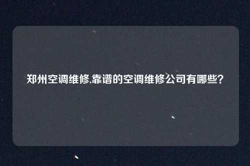 郑州空调维修,靠谱的空调维修公司有哪些?
