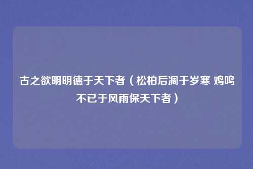 古之欲明明德于天下者(松柏后凋于岁寒 鸡鸣不已于风雨保天下者)