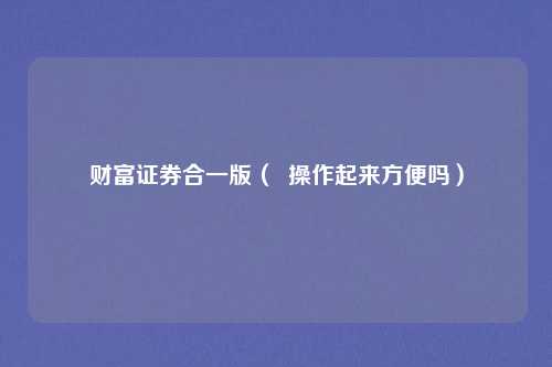 财富证券合一版( 操作起来方便吗)