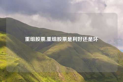 重组股票,重组股票是利好还是坏