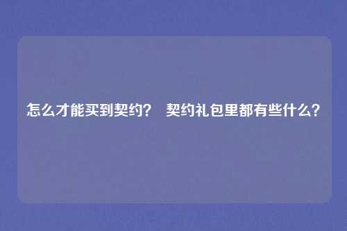 怎么才能买到契约? 契约礼包里都有些什么?