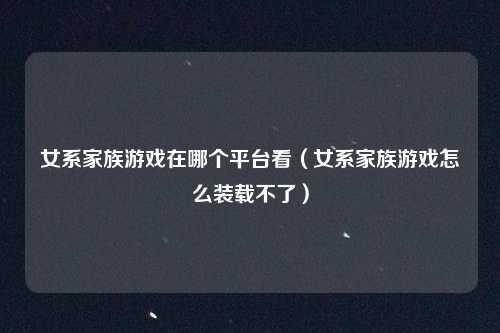 女系家族游戏在哪个平台看(女系家族游戏怎么装载不了)