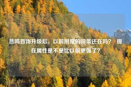 悲鸣首饰升级后,以前附魔的词条还在吗? 现在属性是不是比以前更强了?