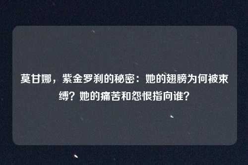 莫甘娜,紫金罗刹的秘密:她的翅膀为何被束缚?她的痛苦和怨恨指向谁?
