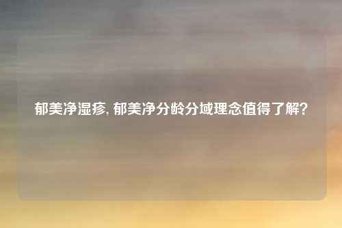 郁美净湿疹, 郁美净分龄分域理念值得了解？