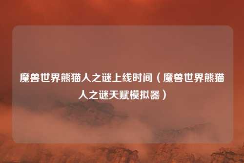 魔兽世界熊猫人之谜上线时间(魔兽世界熊猫人之谜天赋模拟器)