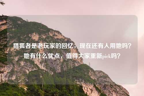 猎狐者是老玩家的回忆,现在还有人用她吗?她有什么优点,值得大家重新pick吗?