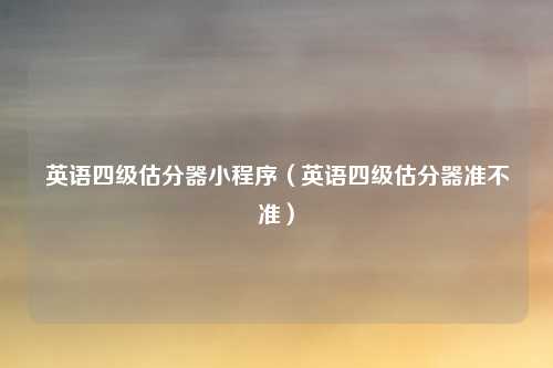英语四级估分器小程序(英语四级估分器准不准)