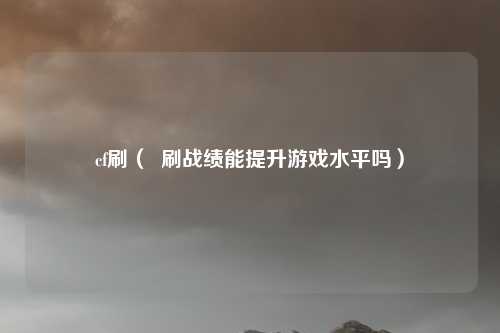 cf刷( 刷战绩能提升游戏水平吗)