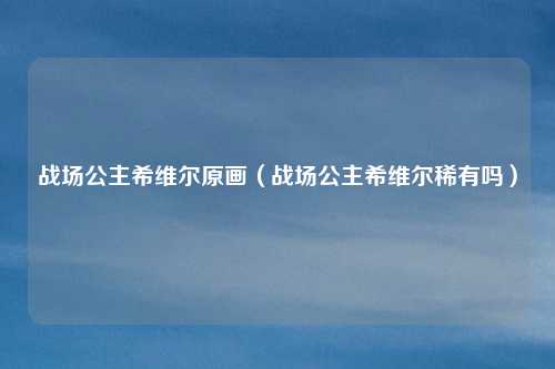 战场公主希维尔原画(战场公主希维尔稀有吗)