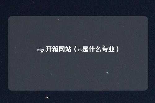 csgo开箱网站(cs是什么专业)
