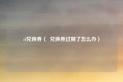 cf兑换券( 兑换券过期了怎么办)