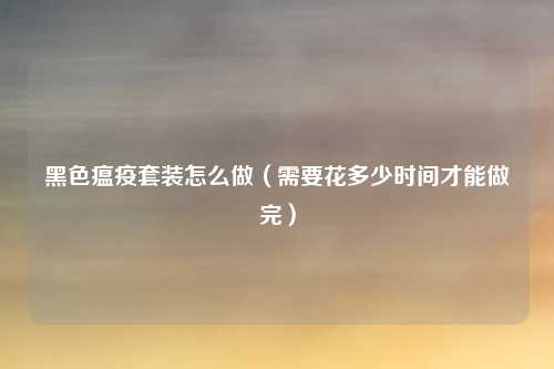 黑色瘟疫套装怎么做(需要花多少时间才能做完)