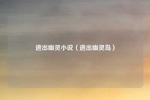 逃出幽灵小说(逃出幽灵岛)