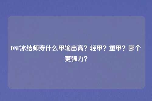 DNF冰结师穿什么甲输出高?轻甲?重甲?哪个更强力?