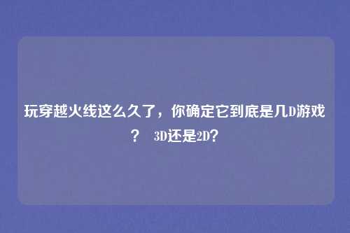 玩穿越火线这么久了,你确定它到底是几D游戏? 3D还是2D?