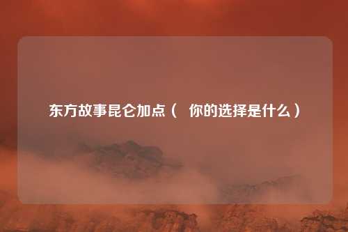 东方故事昆仑加点( 你的选择是什么)