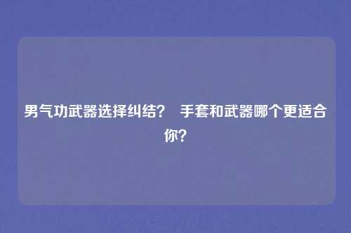 男气功武器选择纠结? 手套和武器哪个更适合你?