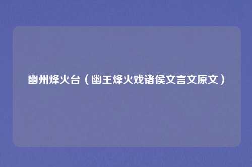 幽州烽火台(幽王烽火戏诸侯文言文原文)