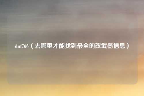 dnf766(去哪里才能找到最全的改武器信息)